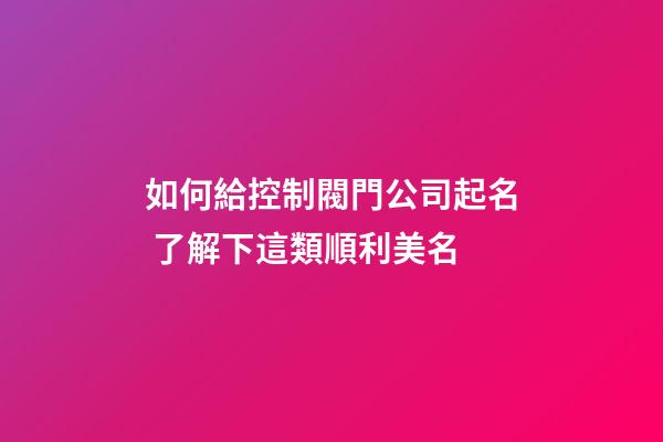 如何給控制閥門公司起名 了解下這類順利美名-第1張-公司起名-玄機派